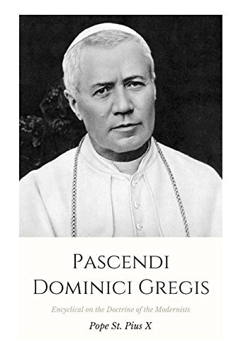 Pascendi Dominici Gregis: Encyclical on the Doctrine of the Modernists Pascendi Dominici Gregis: Encyclical on the Doctrine of the Modernists